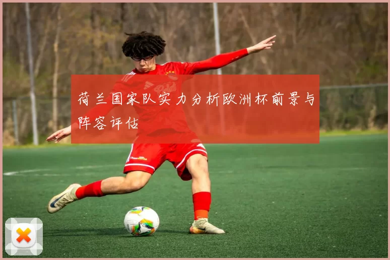 荷兰国家队实力分析欧洲杯前景与阵容评估