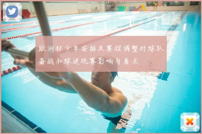 欧洲杯今年安排及赛程调整对球队备战和球迷观赛影响与看点