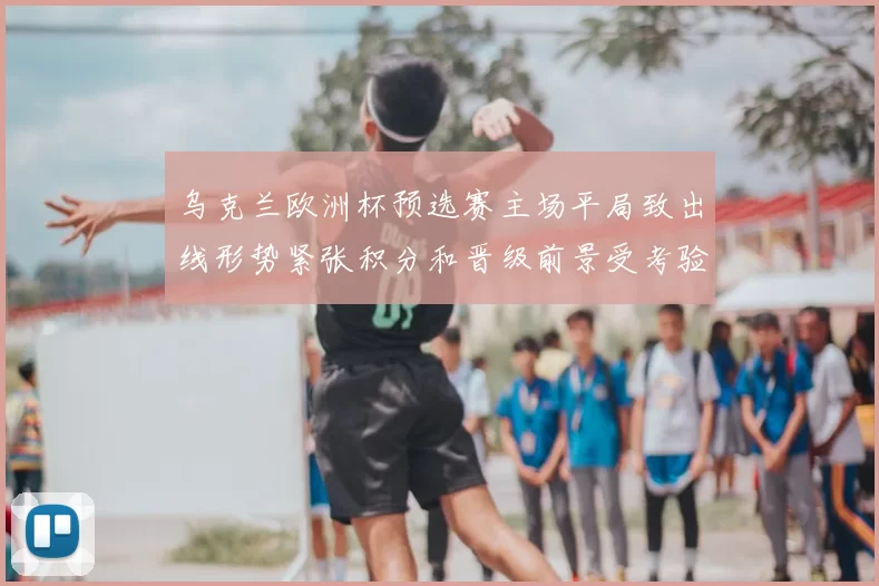 乌克兰欧洲杯预选赛主场平局致出线形势紧张积分和晋级前景受考验