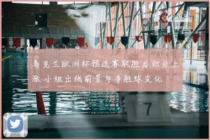乌克兰欧洲杯预选赛取胜后积分上涨 小组出线前景与净胜球变化
