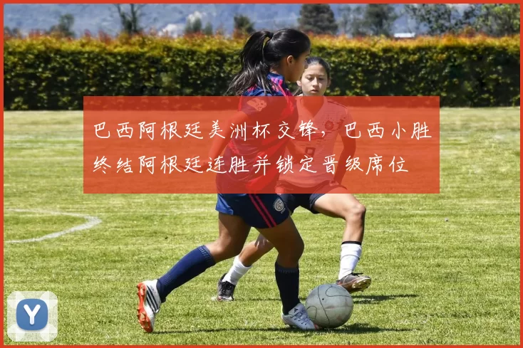 巴西阿根廷美洲杯交锋，巴西小胜终结阿根廷连胜并锁定晋级席位