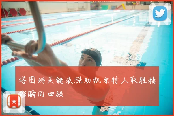 塔图姆关键表现助凯尔特人取胜精彩瞬间回顾