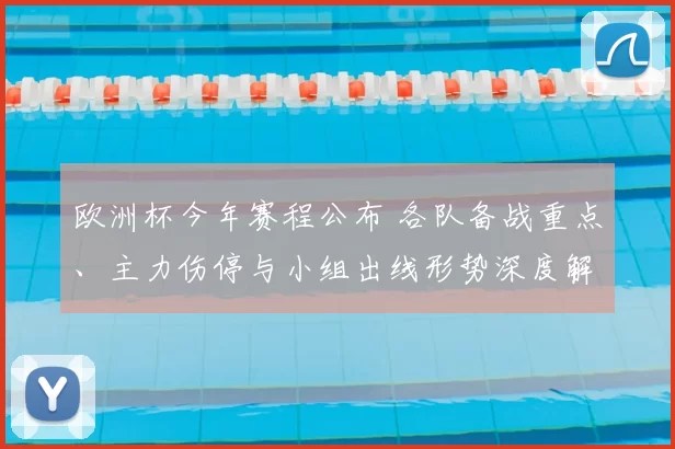 欧洲杯今年赛程公布 各队备战重点、主力伤停与小组出线形势深度解读