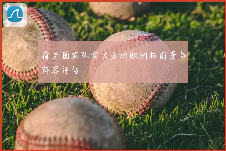 荷兰国家队实力分析欧洲杯前景与阵容评估