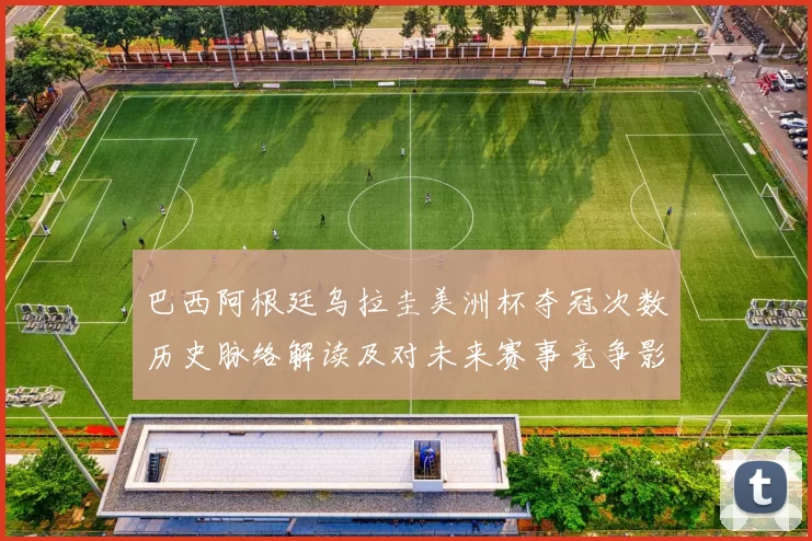 巴西阿根廷乌拉圭美洲杯夺冠次数历史脉络解读及对未来赛事竞争影响