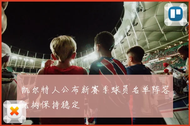 凯尔特人公布新赛季球员名单阵容结构保持稳定