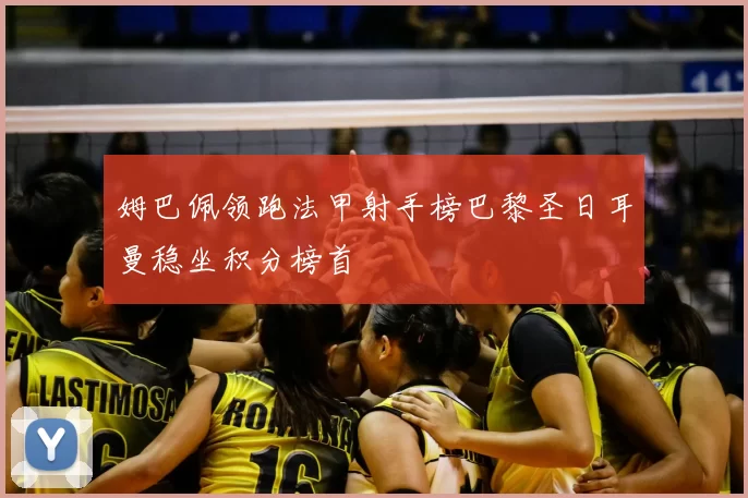 姆巴佩领跑法甲射手榜巴黎圣日耳曼稳坐积分榜首