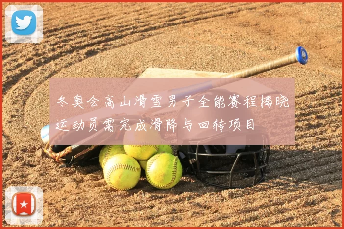冬奥会高山滑雪男子全能赛程揭晓运动员需完成滑降与回转项目