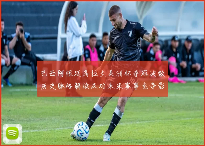 巴西阿根廷乌拉圭美洲杯夺冠次数历史脉络解读及对未来赛事竞争影响