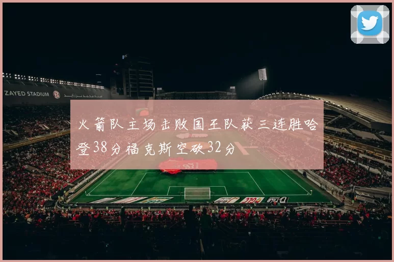 火箭队主场击败国王队获三连胜哈登38分福克斯空砍32分