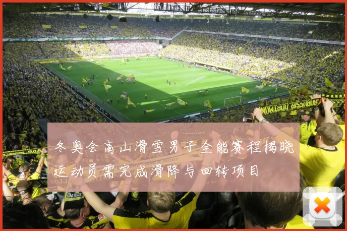 冬奥会高山滑雪男子全能赛程揭晓运动员需完成滑降与回转项目