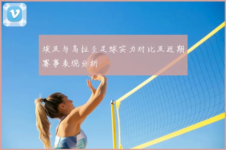 埃及与乌拉圭足球实力对比及近期赛事表现分析