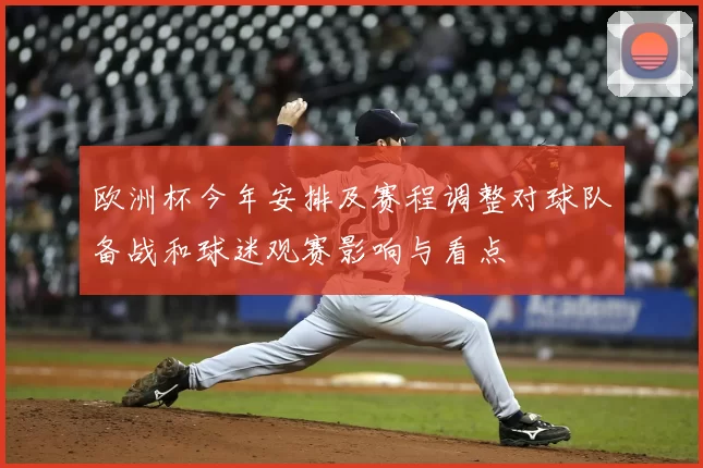欧洲杯今年安排及赛程调整对球队备战和球迷观赛影响与看点